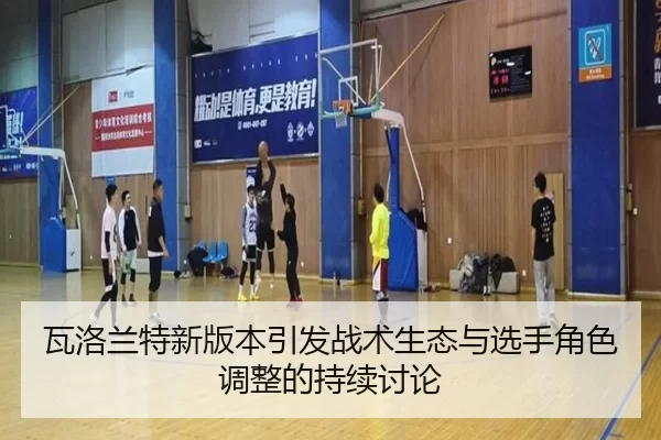瓦洛兰特新版本引发战术生态与选手角色调整的持续讨论