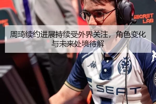 周琦续约进展持续受外界关注，角色变化与未来处境待解